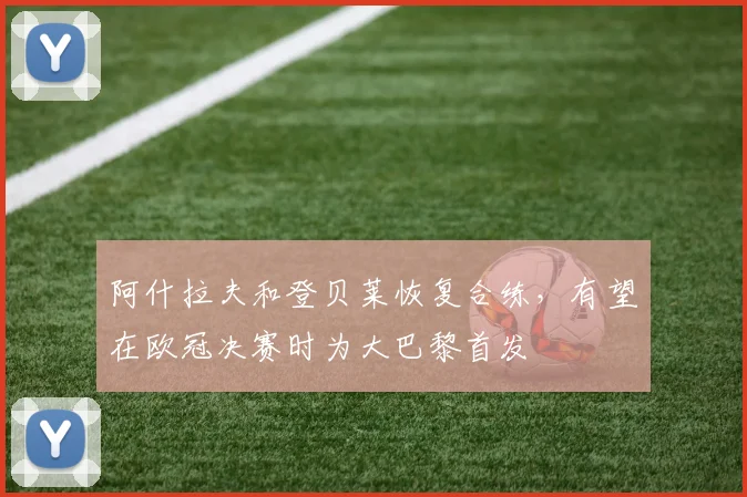 阿什拉夫和登贝莱恢复合练，有望在欧冠决赛时为大巴黎首发