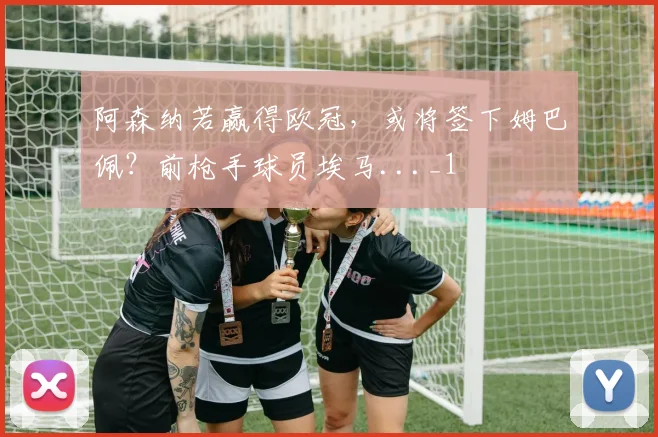 阿森纳若赢得欧冠，或将签下姆巴佩？前枪手球员埃马..._1